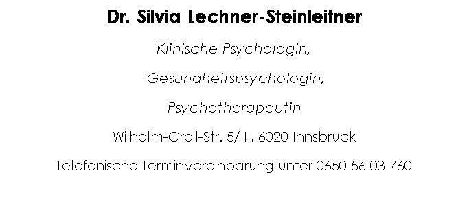 Textfeld: Dr. Silvia Lechner-Steinleitner
Klinische Psychologin,
 Gesundheitspsychologin, 
Psychotherapeutin
Wilhelm-Greil-Str. 5/III, 6020 Innsbruck
Telefonische Terminvereinbarung unter 0650 56 03 760
 
